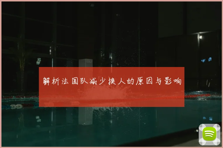 解析法国队减少换人的原因与影响