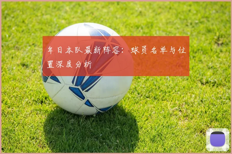 年日本队最新阵容:球员名单与位置深度分析