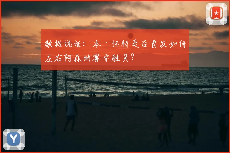 数据说话:本·怀特是否首发如何左右阿森纳赛季胜负?