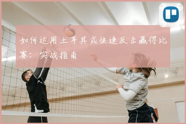 如何运用土耳其式快速反击赢得比赛：实战指南