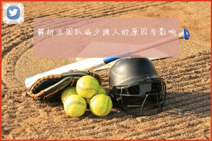 解析法国队减少换人的原因与影响