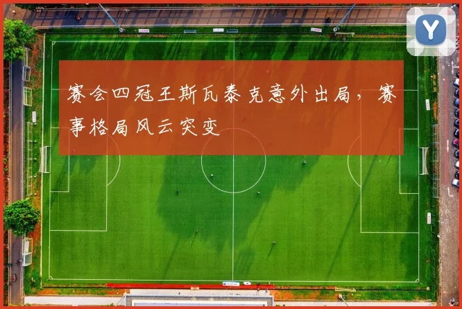 赛会四冠王斯瓦泰克意外出局，赛事格局风云突变