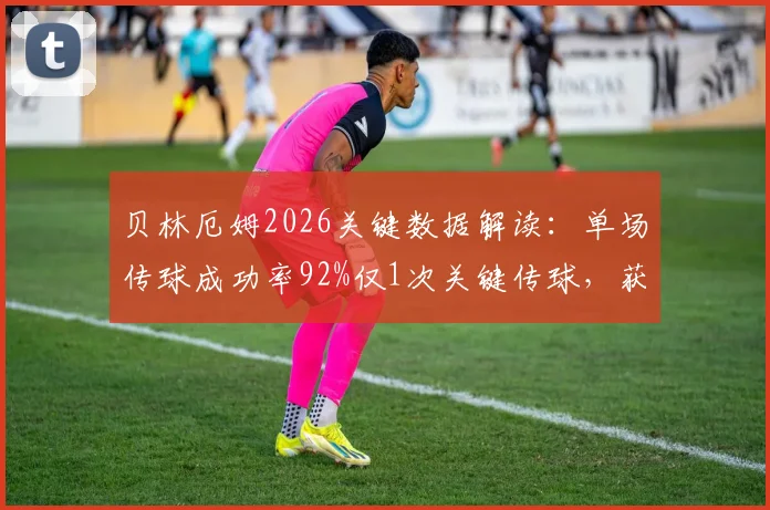 贝林厄姆2026关键数据解读:单场传球成功率92%仅1次关键传球,获评6.3分背后原因分析