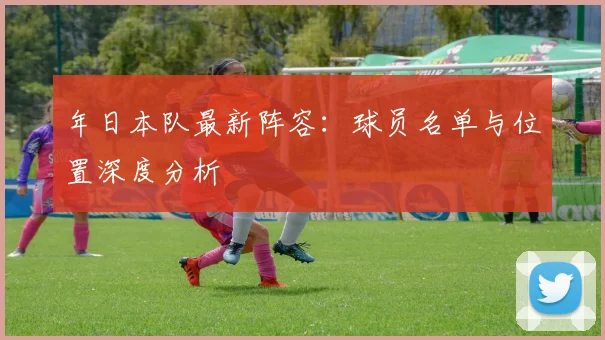 年日本队最新阵容:球员名单与位置深度分析