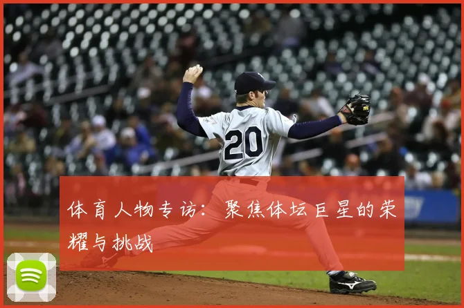 体育人物专访：聚焦体坛巨星的荣耀与挑战