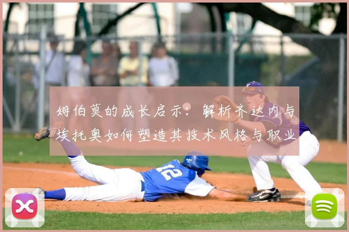 姆伯莫的成长启示：解析齐达内与埃托奥如何塑造其技术风格与职业态度