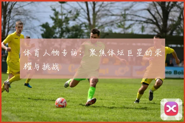 体育人物专访：聚焦体坛巨星的荣耀与挑战