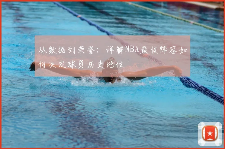 从数据到荣誉:详解NBA最佳阵容如何决定球员历史地位