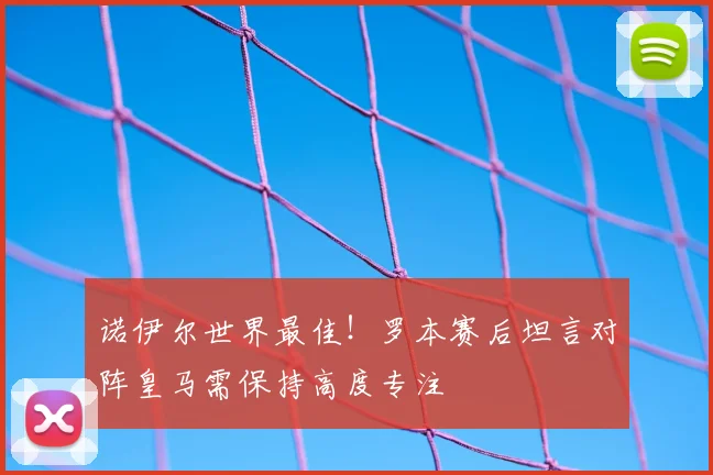 诺伊尔世界最佳!罗本赛后坦言对阵皇马需保持高度专注