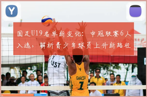 国足U19名单新变化:中冠联赛6人入选,解析青少年球员上升新路径