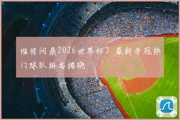 谁将问鼎2026世界杯？最新夺冠热门球队排名揭晓
