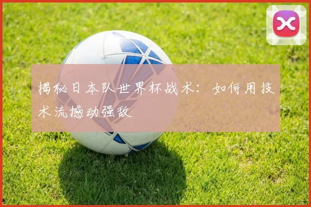 揭秘日本队世界杯战术：如何用技术流撼动强敌