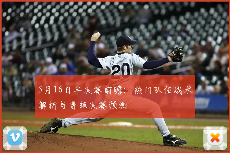 5月16日半决赛前瞻:热门队伍战术解析与晋级决赛预测