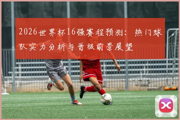 2026世界杯16强赛程预测:热门球队实力分析与晋级前景展望