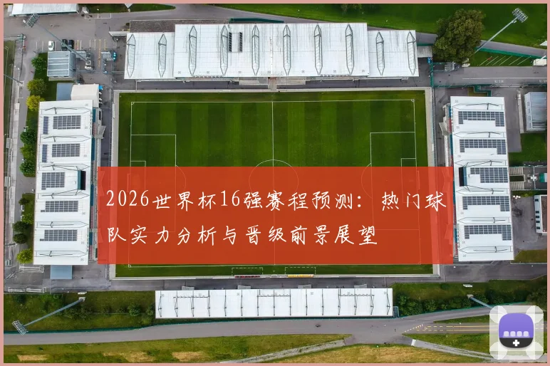 2026世界杯16强赛程预测：热门球队实力分析与晋级前景展望