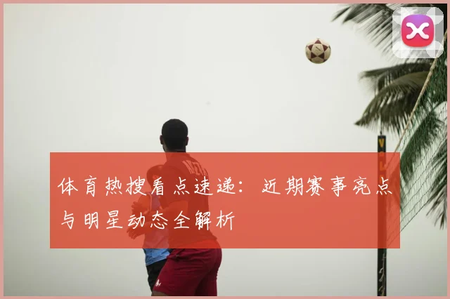 体育热搜看点速递:近期赛事亮点与明星动态全解析